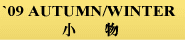 '09 AUTUMN / WINTER 小物